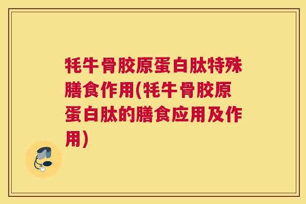 牦牛骨胶原蛋白肽特殊膳食作用(牦牛骨胶原蛋白肽的膳食应用及作用)