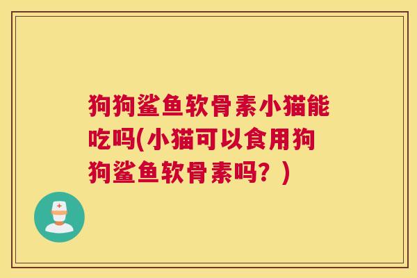 狗狗鲨鱼软骨素小猫能吃吗(小猫可以食用狗狗鲨鱼软骨素吗？)