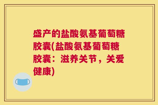 盛产的盐酸氨基葡萄糖胶囊(盐酸氨基葡萄糖胶囊：滋养关节，关爱健康)