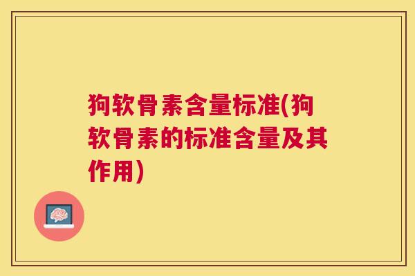 狗软骨素含量标准(狗软骨素的标准含量及其作用)