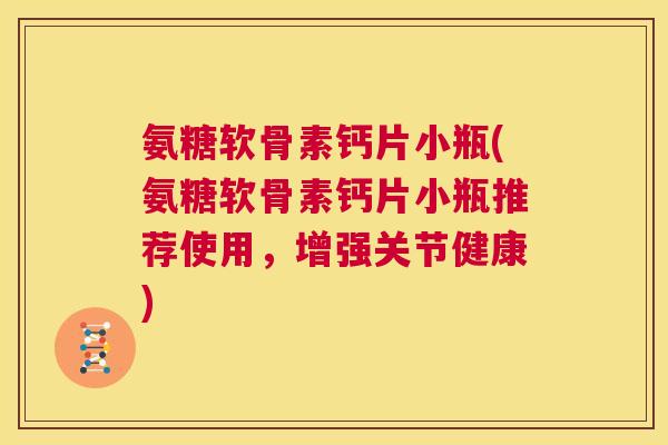 氨糖软骨素钙片小瓶(氨糖软骨素钙片小瓶推荐使用，增强关节健康)