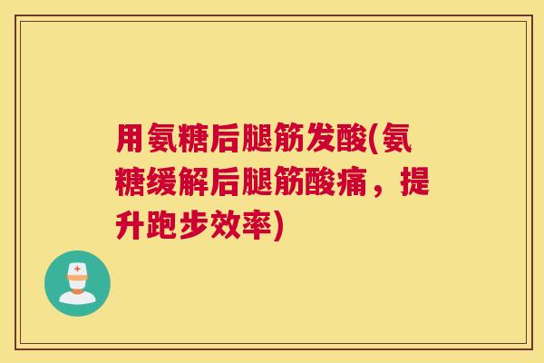 用氨糖后腿筋发酸(氨糖缓解后腿筋酸痛，提升跑步效率)