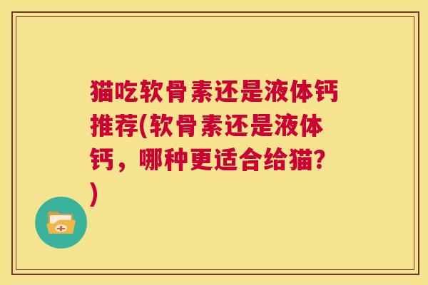 猫吃软骨素还是液体钙推荐(软骨素还是液体钙，哪种更适合给猫？)