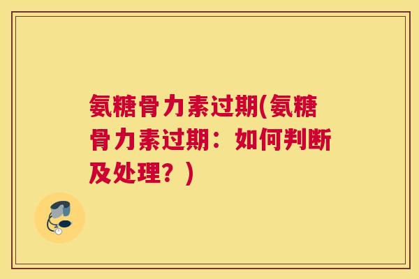 氨糖骨力素过期(氨糖骨力素过期：如何判断及处理？)