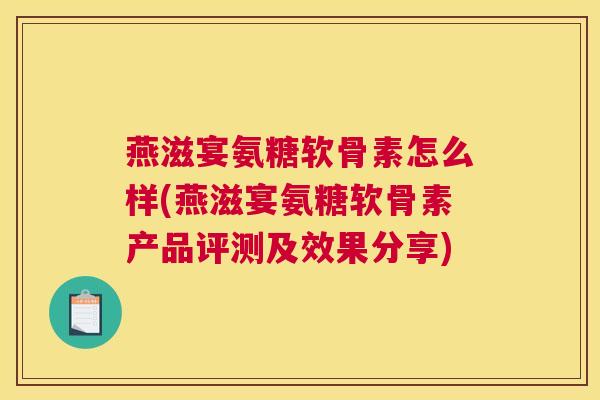 燕滋宴氨糖软骨素怎么样(燕滋宴氨糖软骨素产品评测及效果分享)