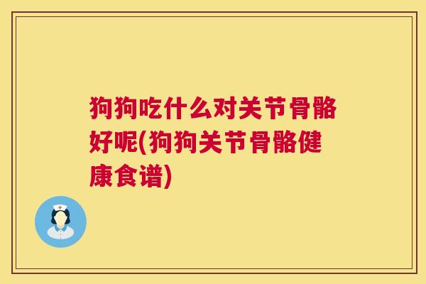 狗狗吃什么对关节骨骼好呢(狗狗关节骨骼健康食谱)