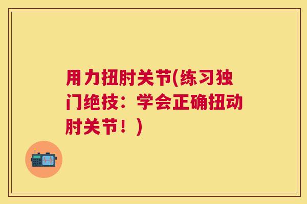 用力扭肘关节(练习独门绝技：学会正确扭动肘关节！)