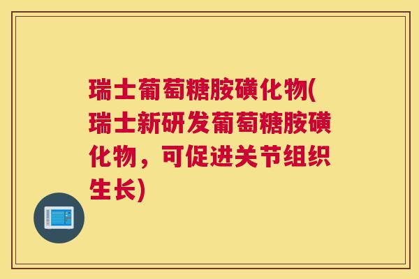 瑞士葡萄糖胺磺化物(瑞士新研发葡萄糖胺磺化物，可促进关节组织生长)