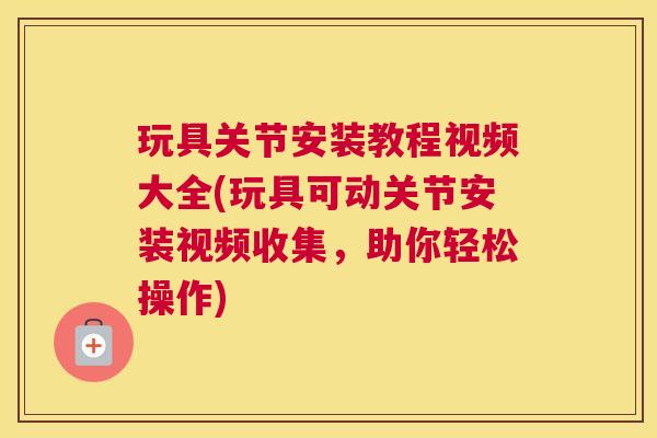 玩具关节安装教程视频大全(玩具可动关节安装视频收集，助你轻松操作)