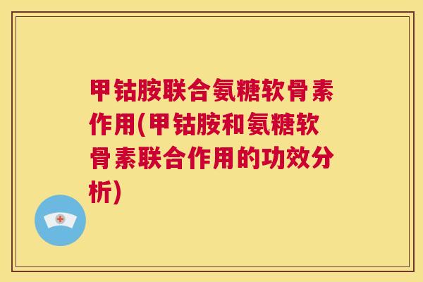 甲钴胺联合氨糖软骨素作用(甲钴胺和氨糖软骨素联合作用的功效分析)