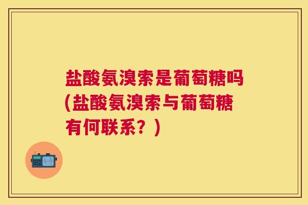 盐酸氨溴索是葡萄糖吗(盐酸氨溴索与葡萄糖有何联系？)