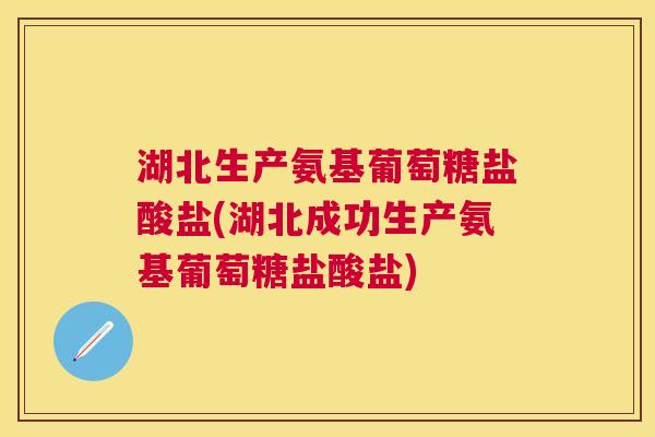 湖北生产氨基葡萄糖盐酸盐(湖北成功生产氨基葡萄糖盐酸盐)