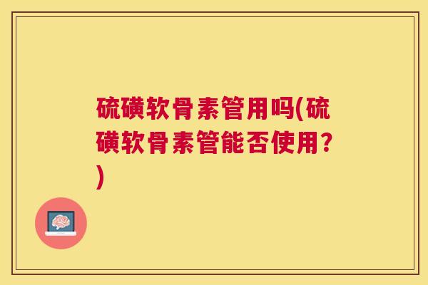 硫磺软骨素管用吗(硫磺软骨素管能否使用？)