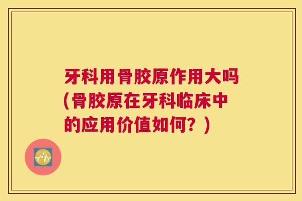 牙科用骨胶原作用大吗(骨胶原在牙科临床中的应用价值如何？)