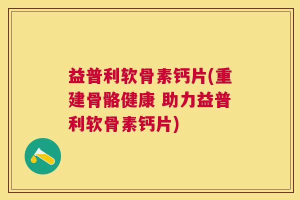 益普利软骨素钙片(重建骨骼健康 助力益普利软骨素钙片)