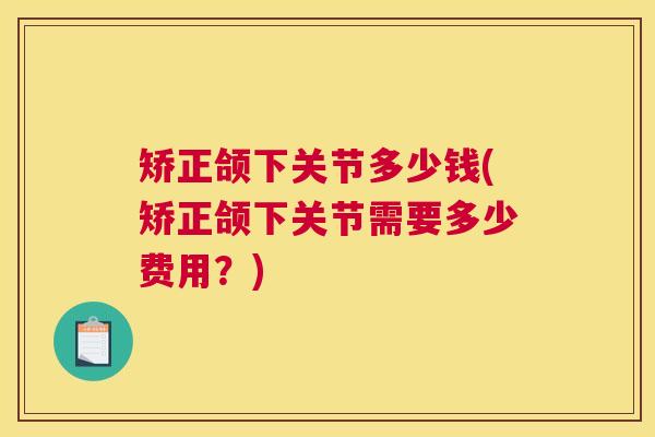 矫正颌下关节多少钱(矫正颌下关节需要多少费用？)