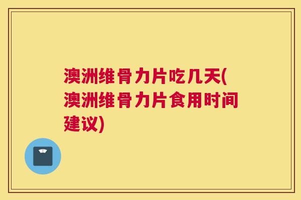 澳洲维骨力片吃几天(澳洲维骨力片食用时间建议)