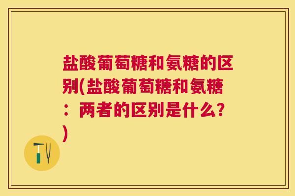 盐酸葡萄糖和氨糖的区别(盐酸葡萄糖和氨糖：两者的区别是什么？)