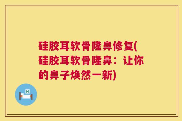 硅胶耳软骨隆鼻修复(硅胶耳软骨隆鼻：让你的鼻子焕然一新)