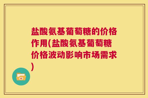 盐酸氨基葡萄糖的价格作用(盐酸氨基葡萄糖价格波动影响市场需求)