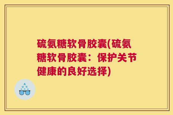 硫氨糖软骨胶囊(硫氨糖软骨胶囊：保护关节健康的良好选择)