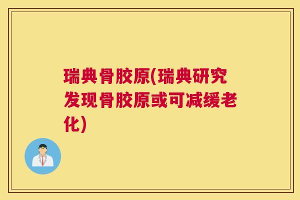 瑞典骨胶原(瑞典研究发现骨胶原或可减缓老化)