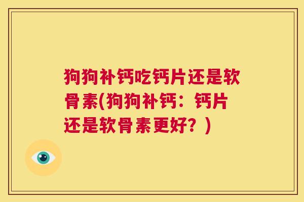 狗狗补钙吃钙片还是软骨素(狗狗补钙：钙片还是软骨素更好？)