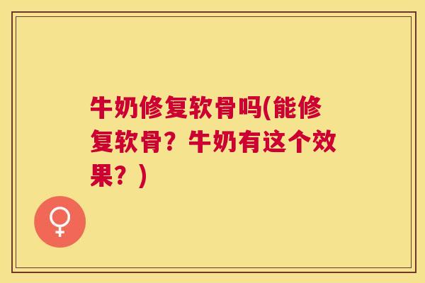 牛奶修复软骨吗(能修复软骨？牛奶有这个效果？)