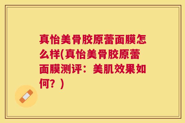 真怡美骨胶原蕾面膜怎么样(真怡美骨胶原蕾面膜测评：美肌效果如何？)