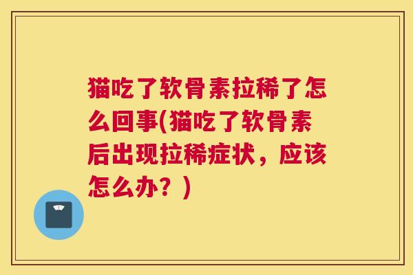 猫吃了软骨素拉稀了怎么回事(猫吃了软骨素后出现拉稀症状，应该怎么办？)