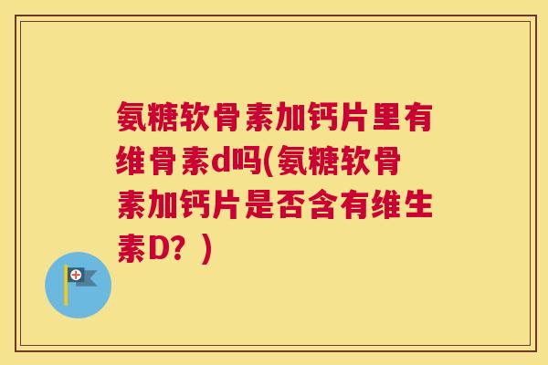 氨糖软骨素加钙片里有维骨素d吗(氨糖软骨素加钙片是否含有维生素D？)