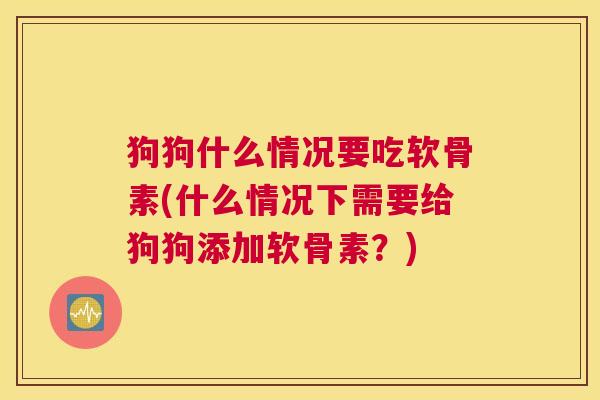狗狗什么情况要吃软骨素(什么情况下需要给狗狗添加软骨素？)