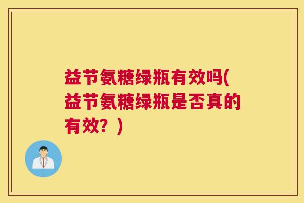 益节氨糖绿瓶有效吗(益节氨糖绿瓶是否真的有效？)