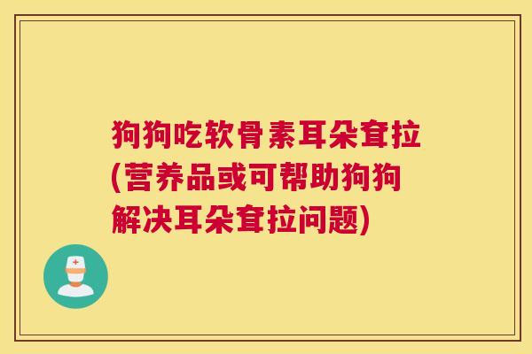 狗狗吃软骨素耳朵耷拉(营养品或可帮助狗狗解决耳朵耷拉问题)