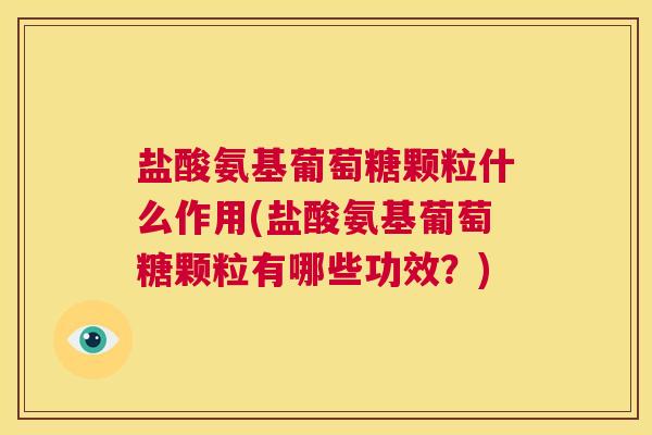 盐酸氨基葡萄糖颗粒什么作用(盐酸氨基葡萄糖颗粒有哪些功效？)