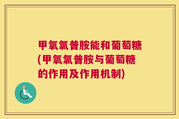 甲氧氯普胺能和葡萄糖(甲氧氯普胺与葡萄糖的作用及作用机制)