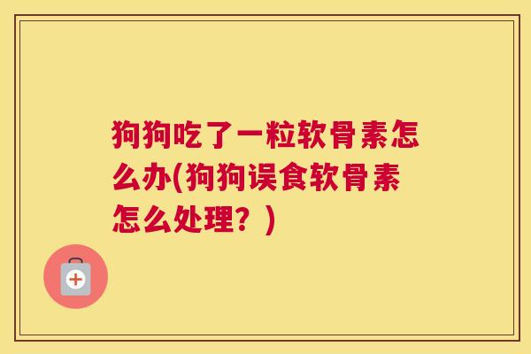 狗狗吃了一粒软骨素怎么办(狗狗误食软骨素怎么处理？)
