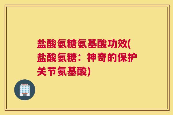 盐酸氨糖氨基酸功效(盐酸氨糖：神奇的保护关节氨基酸)
