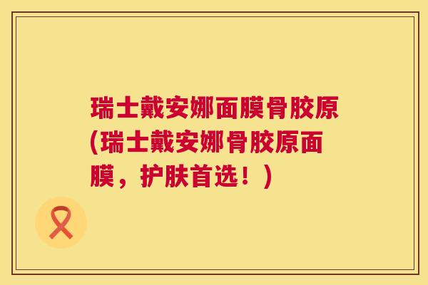 瑞士戴安娜面膜骨胶原(瑞士戴安娜骨胶原面膜，护肤首选！)