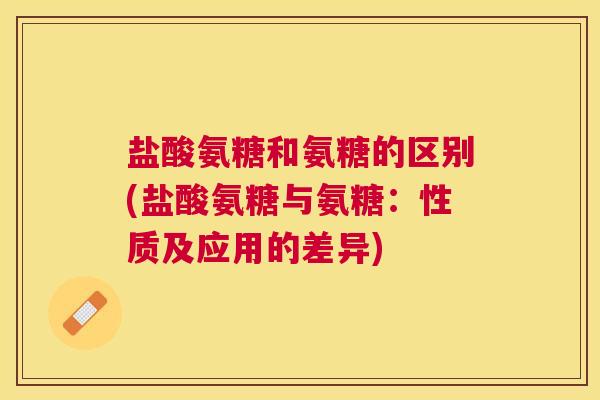 盐酸氨糖和氨糖的区别(盐酸氨糖与氨糖：性质及应用的差异)