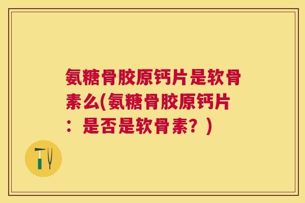 氨糖骨胶原钙片是软骨素么(氨糖骨胶原钙片：是否是软骨素？)