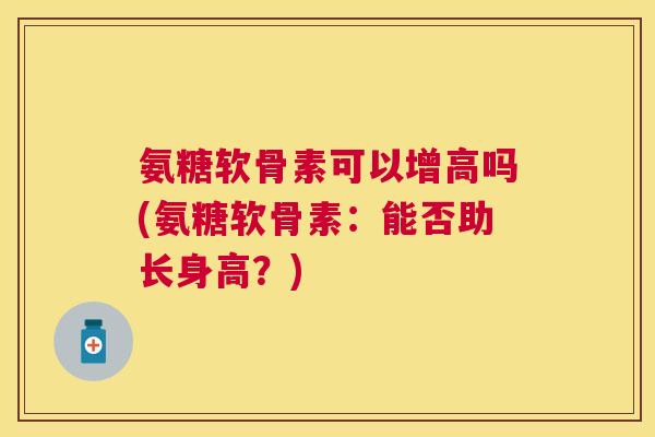 氨糖软骨素可以增高吗(氨糖软骨素：能否助长身高？)