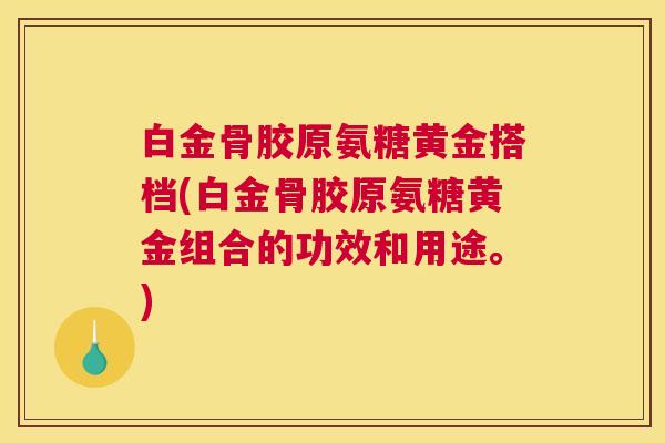 白金骨胶原氨糖黄金搭档(白金骨胶原氨糖黄金组合的功效和用途。)