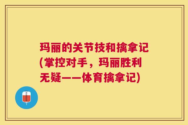 玛丽的关节技和擒拿记(掌控对手，玛丽胜利无疑——体育擒拿记)