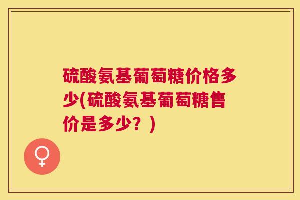 硫酸氨基葡萄糖价格多少(硫酸氨基葡萄糖售价是多少？)