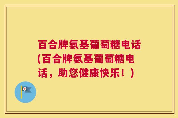 百合牌氨基葡萄糖电话(百合牌氨基葡萄糖电话，助您健康快乐！)