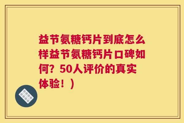 益节氨糖钙片到底怎么样益节氨糖钙片口碑如何？50人评价的真实体验！)