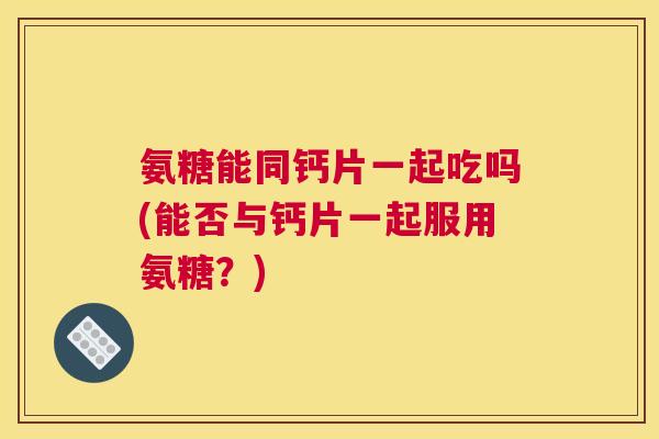 氨糖能同钙片一起吃吗(能否与钙片一起服用氨糖？)