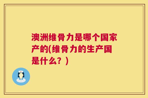 澳洲维骨力是哪个国家产的(维骨力的生产国是什么？)