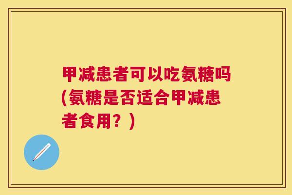 甲减患者可以吃氨糖吗(氨糖是否适合甲减患者食用？)
